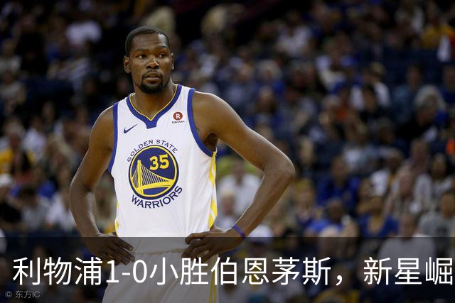 利物浦1-0小胜伯恩茅斯，新星崛起与老将低迷的对比