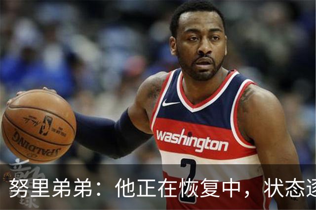 努里弟弟：他正在恢复中，状态逐渐稳定