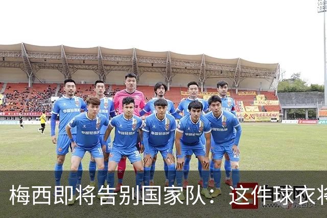 梅西即将告别国家队：这件球衣将铭刻一生的回忆