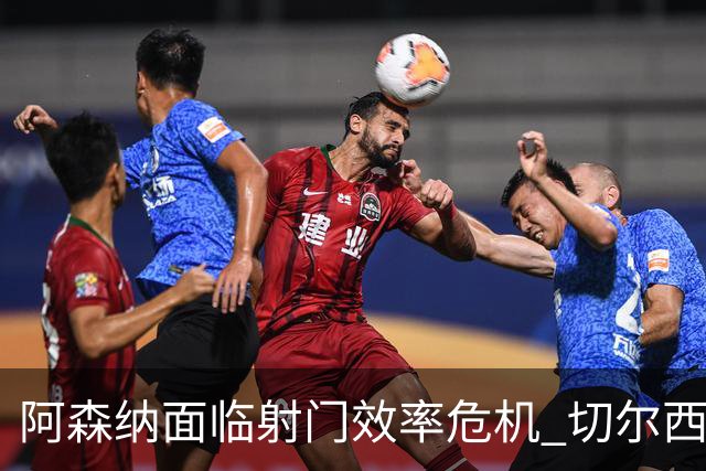 阿森纳面临射门效率危机 切尔西防线优势明显